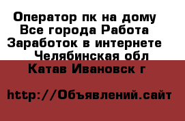 Оператор пк на дому - Все города Работа » Заработок в интернете   . Челябинская обл.,Катав-Ивановск г.